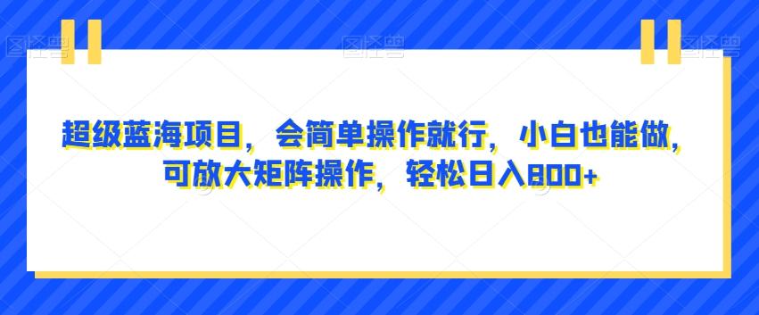 超级蓝海项目，会简单操作就行，小白也能做，可放大矩阵操作，轻松日入800+，-情久项目网