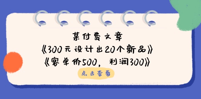 某付费文章：《300元设计出20个新品》+《客单价500，利润300》-情久项目网