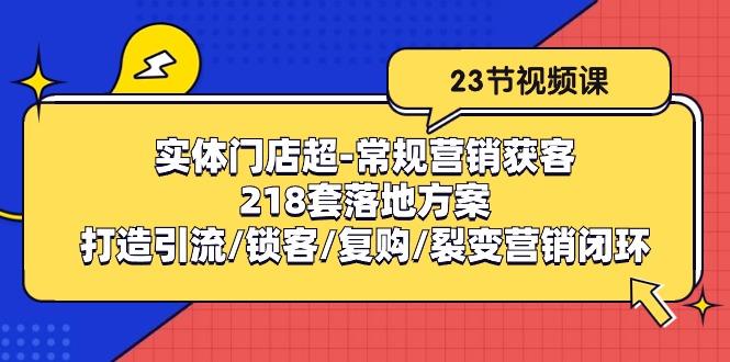 实体门店超-常规营销获客：218套落地方案/打造引流/锁客/复购/裂变营销-情久项目网