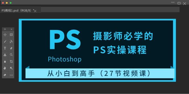 摄影师必学的PS实操课程：从小白到高手(27节视频课)-情久项目网