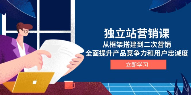 独立站营销课，从框架搭建到二次营销，全面提升产品竞争力和用户忠诚度-情久项目网
