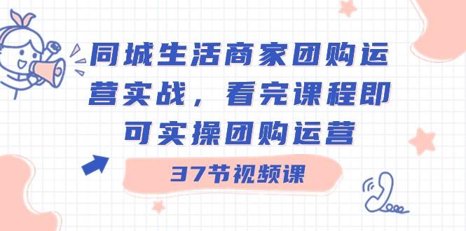 同城生活商家团购运营实战，看完课程即可实操团购运营（37节课）-情久项目网