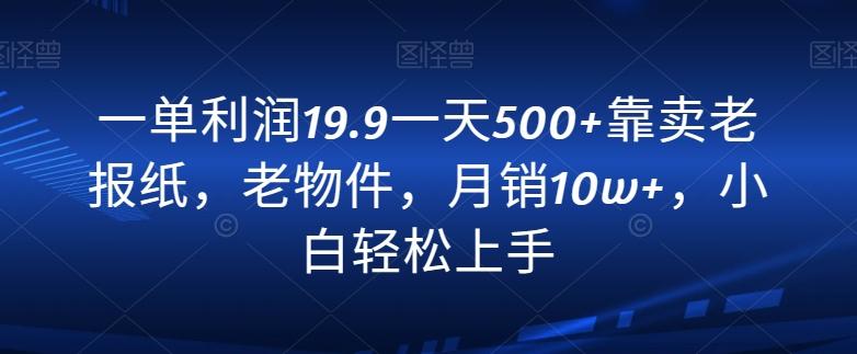 一单利润19.9一天500+靠卖老报纸，老物件，月销10w+，小白轻松上手-情久项目网