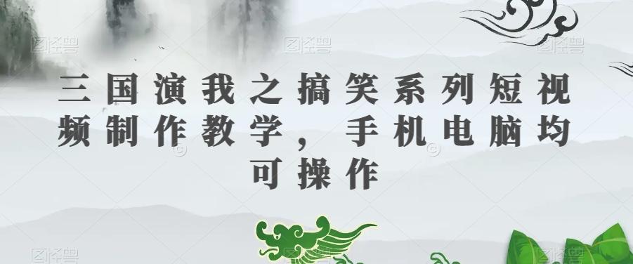 三国演我之搞笑系列短视频制作教学，手机电脑均可操作-情久项目网